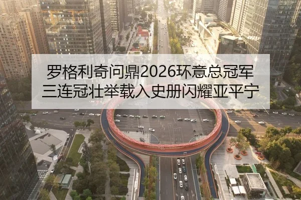 罗格利奇问鼎2026环意总冠军 三连冠壮举载入史册闪耀亚平宁