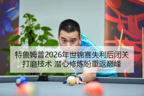 特鲁姆普2026年世锦赛失利后闭关打磨技术 潜心修炼盼重返巅峰