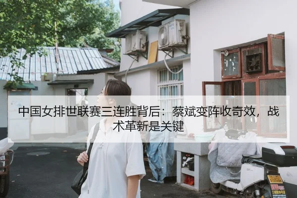 中国女排世联赛三连胜背后：蔡斌变阵收奇效，战术革新是关键