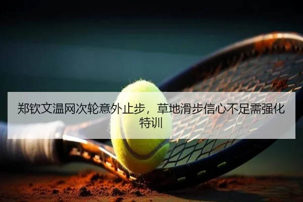 郑钦文温网次轮意外止步，草地滑步信心不足需强化特训