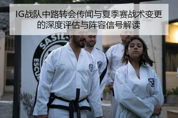 IG战队中路转会传闻与夏季赛战术变更的深度评估与阵容信号解读